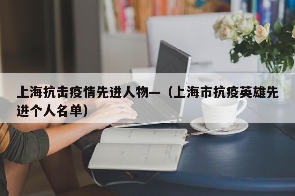 上海抗击疫情先进人物—(上海市抗疫英雄先进个人名单)