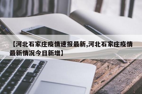 【河北石家庄疫情速报最新,河北石家庄疫情最新情况今日新增】