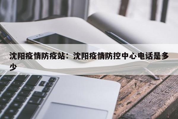 沈阳疫情防疫站:沈阳疫情防控中心电话是多少