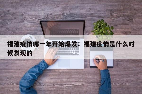 福建疫情哪一年开始爆发:福建疫情是什么时候发现的