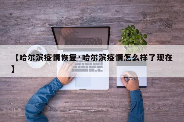 【哈尔滨疫情恢复·哈尔滨疫情怎么样了现在】