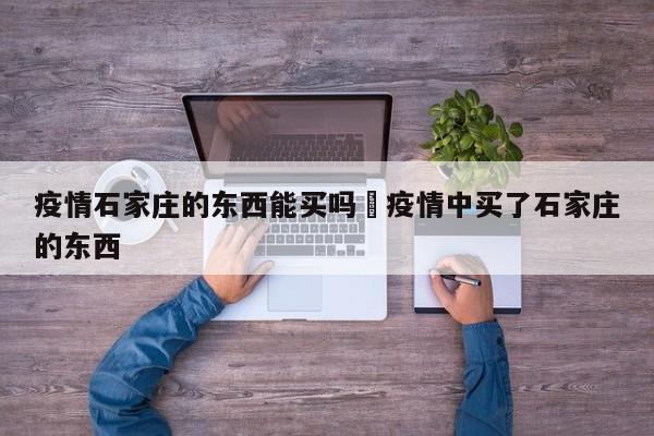 疫情石家庄的东西能买吗›疫情中买了石家庄的东西
