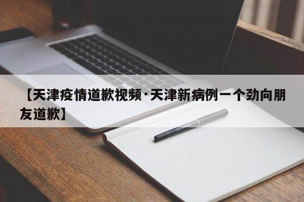 【天津疫情道歉视频·天津新病例一个劲向朋友道歉】