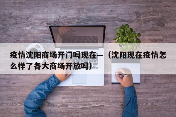 疫情沈阳商场开门吗现在—(沈阳现在疫情怎么样了各大商场开放吗)