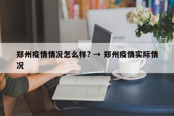 郑州疫情情况怎么样? → 郑州疫情实际情况