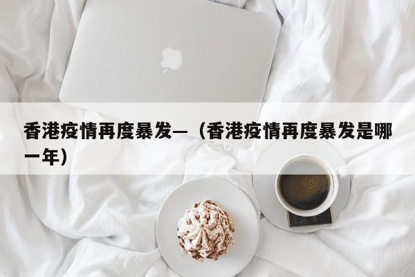 香港疫情再度暴发—(香港疫情再度暴发是哪一年)