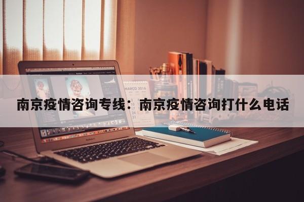 南京疫情咨询专线:南京疫情咨询打什么电话