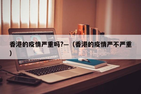 香港的疫情严重吗?—(香港的疫情严不严重)
