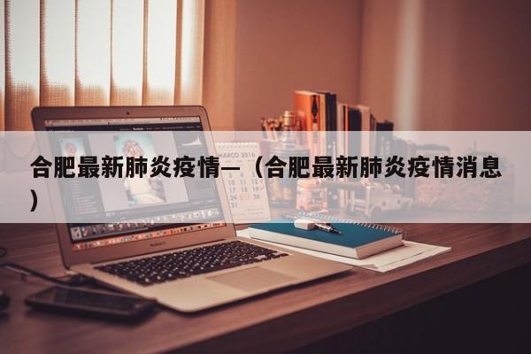 合肥最新肺炎疫情—(合肥最新肺炎疫情消息)