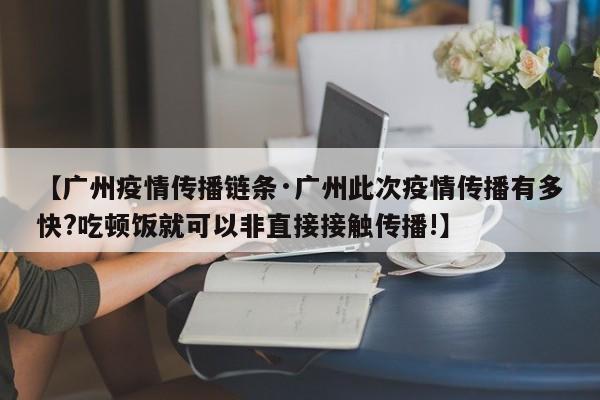 【广州疫情传播链条·广州此次疫情传播有多快?吃顿饭就可以非直接接触传播!】