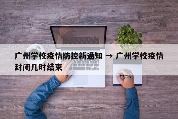 广州学校疫情防控新通知 → 广州学校疫情封闭几时结束