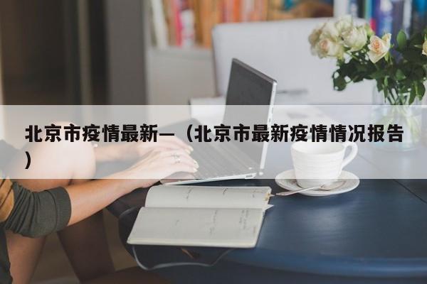 北京市疫情最新—(北京市最新疫情情况报告)