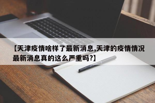 【天津疫情啥样了最新消息,天津的疫情情况 最新消息真的这么严重吗?】