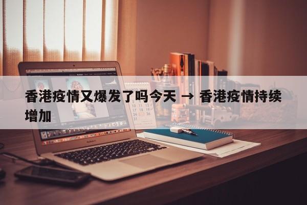 香港疫情又爆发了吗今天 → 香港疫情持续增加