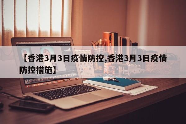 【香港3月3日疫情防控,香港3月3日疫情防控措施】
