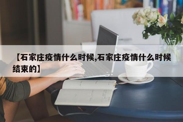 【石家庄疫情什么时候,石家庄疫情什么时候结束的】