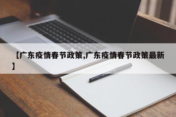 【广东疫情春节政策,广东疫情春节政策最新】