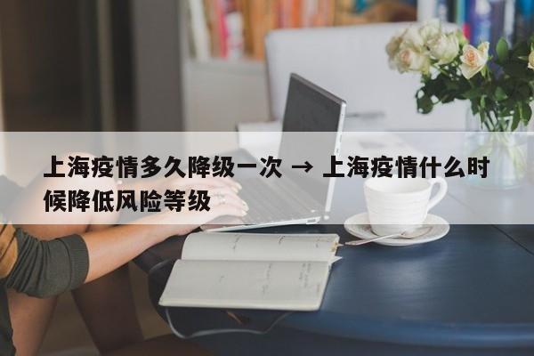 上海疫情多久降级一次 → 上海疫情什么时候降低风险等级