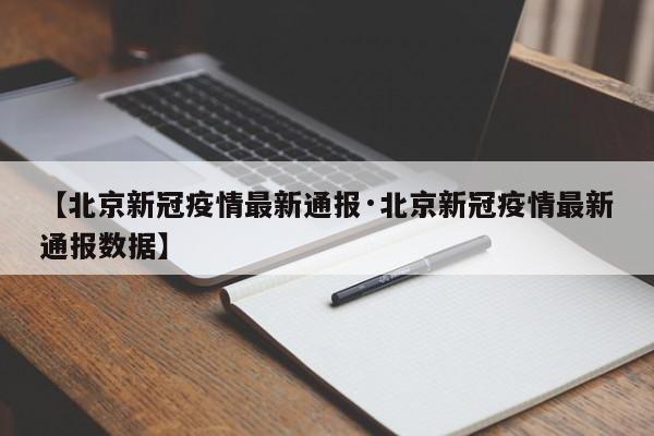 【北京新冠疫情最新通报·北京新冠疫情最新通报数据】
