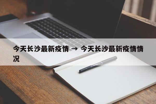 今天长沙最新疫情 → 今天长沙最新疫情情况
