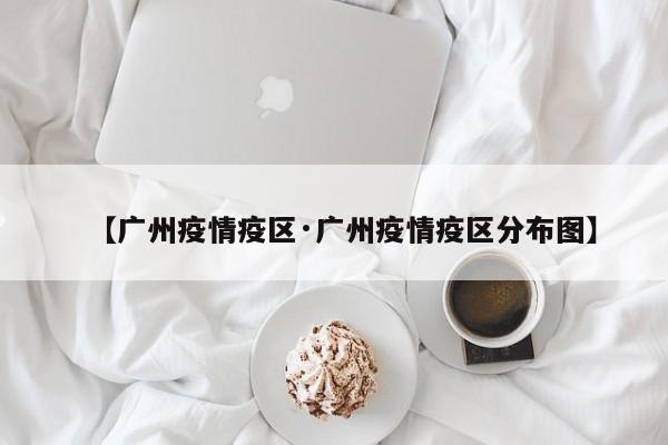 【广州疫情疫区·广州疫情疫区分布图】