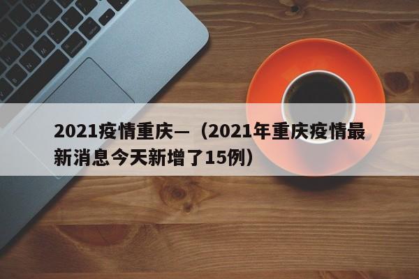 2021疫情重庆—(2021年重庆疫情最新消息今天新增了15例)