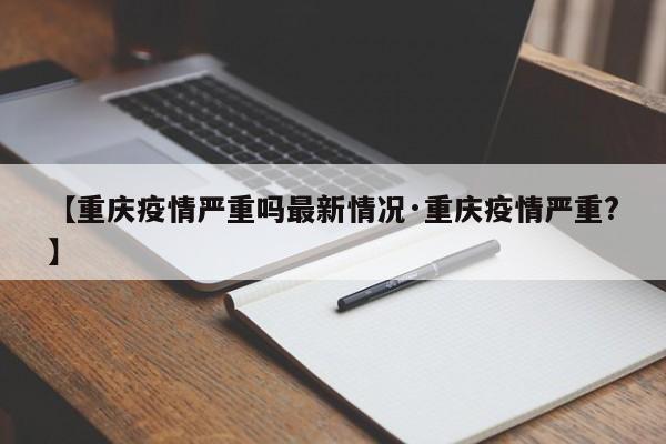 【重庆疫情严重吗最新情况·重庆疫情严重?】