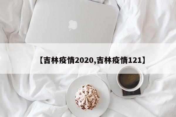 【吉林疫情2020,吉林疫情121】