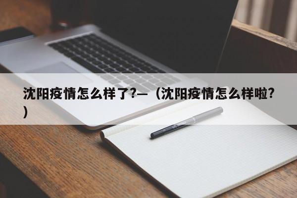 沈阳疫情怎么样了?—(沈阳疫情怎么样啦?)