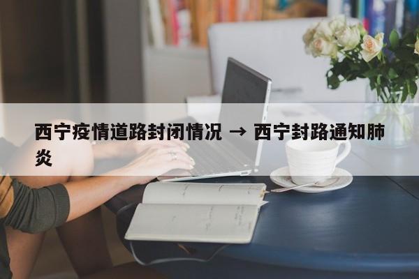 西宁疫情道路封闭情况 → 西宁封路通知肺炎