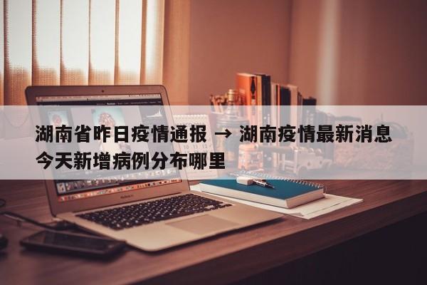 湖南省昨日疫情通报 → 湖南疫情最新消息今天新增病例分布哪里