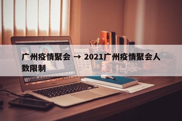 广州疫情聚会 → 2021广州疫情聚会人数限制