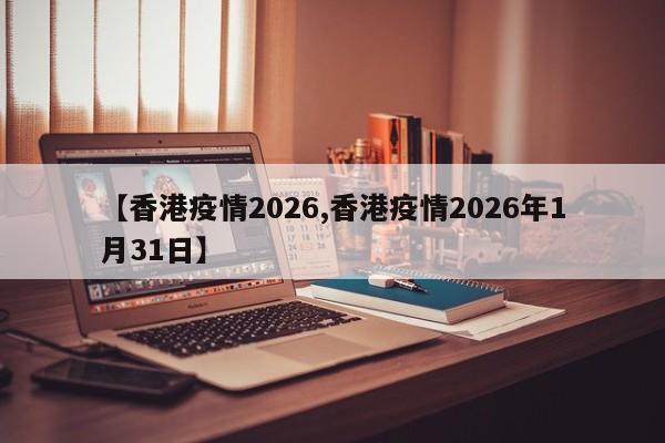【香港疫情2026,香港疫情2026年1月31日】