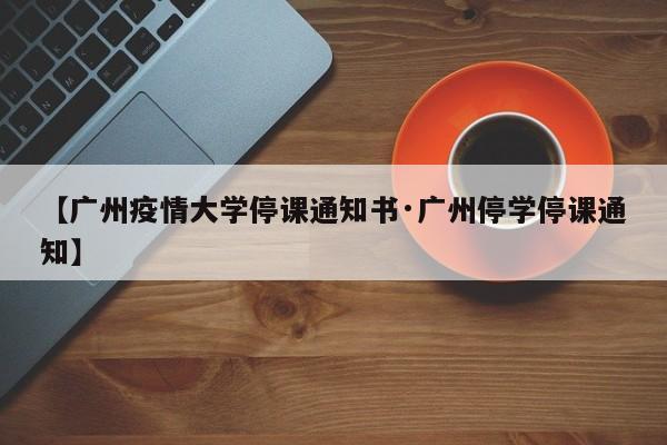 【广州疫情大学停课通知书·广州停学停课通知】