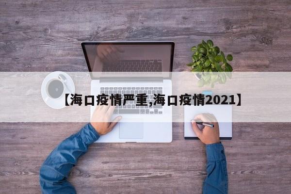 【海口疫情严重,海口疫情2021】