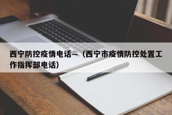 西宁防控疫情电话—(西宁市疫情防控处置工作指挥部电话)