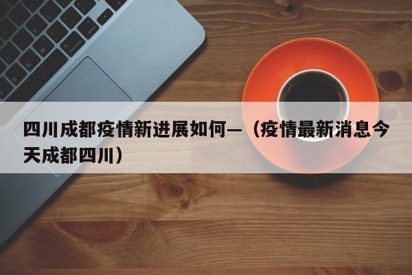 四川成都疫情新进展如何—(疫情最新消息今天成都四川)