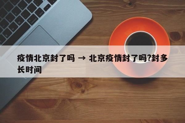 疫情北京封了吗 → 北京疫情封了吗?封多长时间