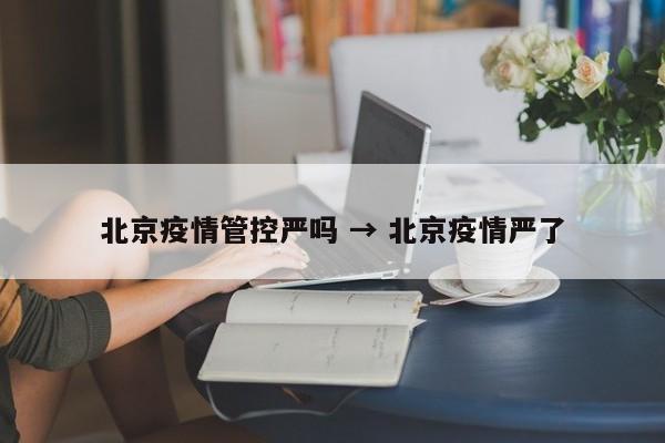 北京疫情管控严吗 → 北京疫情严了