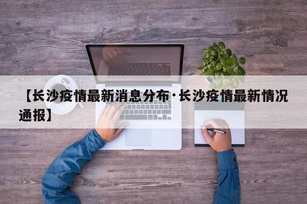 【长沙疫情最新消息分布·长沙疫情最新情况通报】