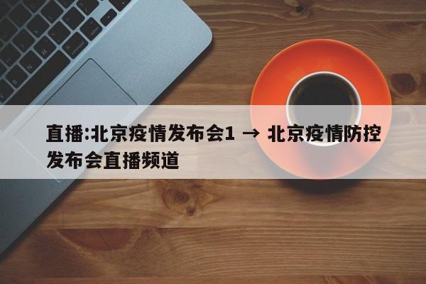 直播:北京疫情发布会1 → 北京疫情防控发布会直播频道