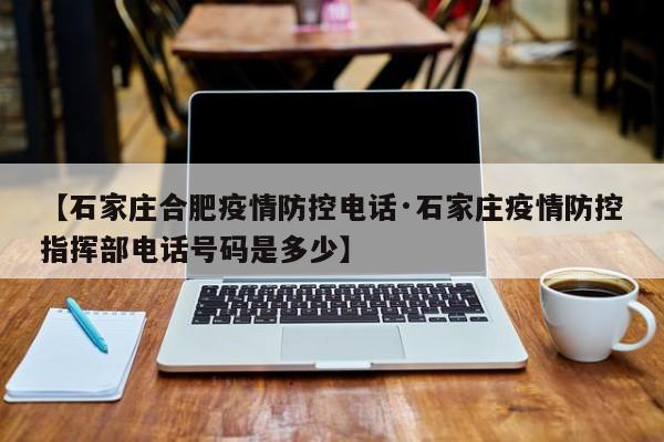 【石家庄合肥疫情防控电话·石家庄疫情防控指挥部电话号码是多少】