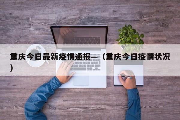 重庆今日最新疫情通报—(重庆今日疫情状况)