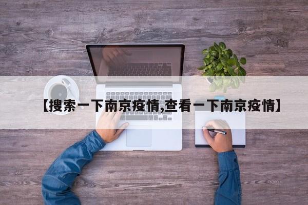 【搜索一下南京疫情,查看一下南京疫情】