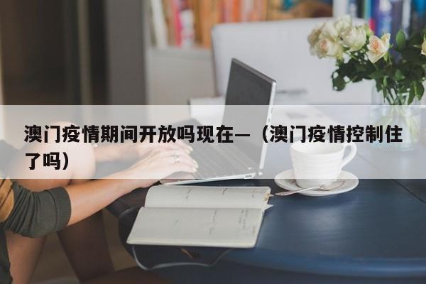 澳门疫情期间开放吗现在—(澳门疫情控制住了吗)