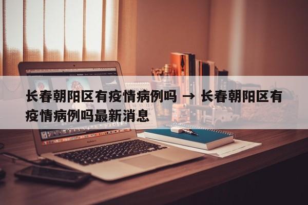 长春朝阳区有疫情病例吗 → 长春朝阳区有疫情病例吗最新消息