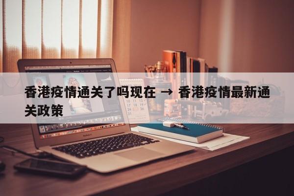 香港疫情通关了吗现在 → 香港疫情最新通关政策