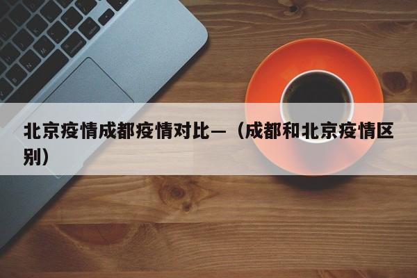 北京疫情成都疫情对比—(成都和北京疫情区别)