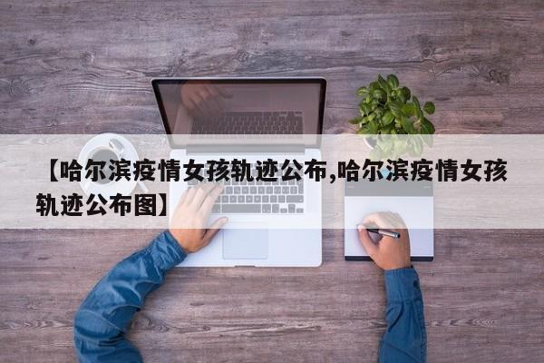【哈尔滨疫情女孩轨迹公布,哈尔滨疫情女孩轨迹公布图】