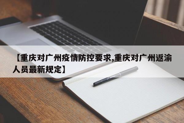 【重庆对广州疫情防控要求,重庆对广州返渝人员最新规定】